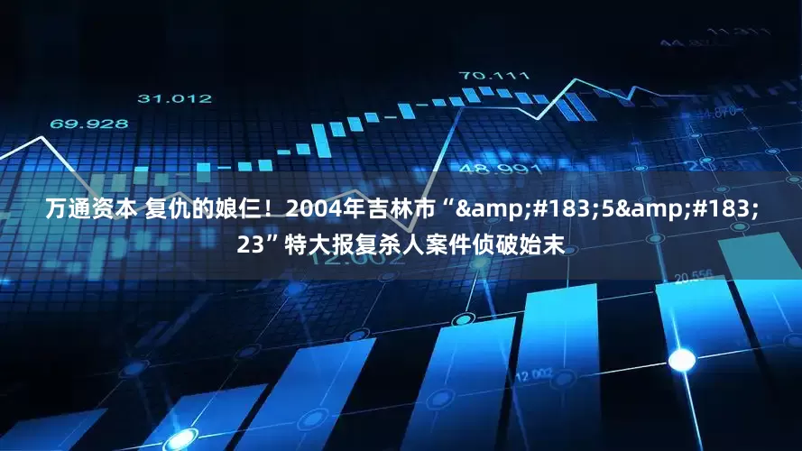 万通资本 复仇的娘仨！2004年吉林市“&#183;5&#183;23”特大报复杀人案件侦破始末