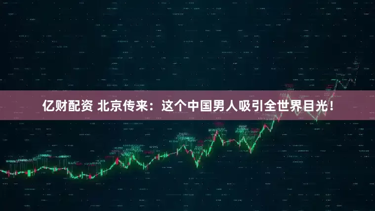 亿财配资 北京传来：这个中国男人吸引全世界目光！