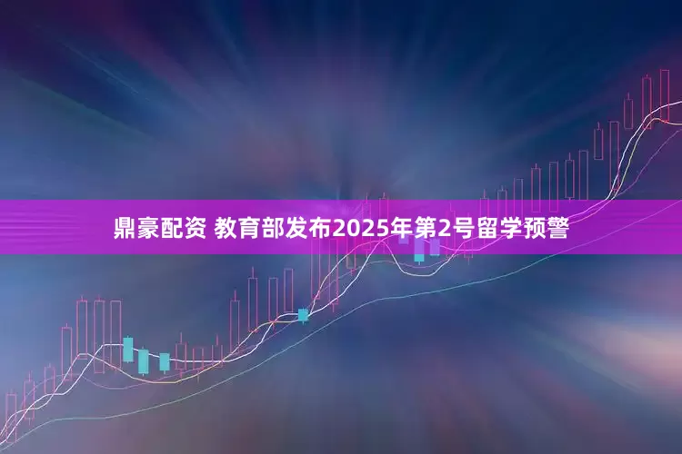 鼎豪配资 教育部发布2025年第2号留学预警