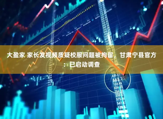 大盈家 家长发视频质疑校服问题被拘留，甘肃宁县官方：已启动调查