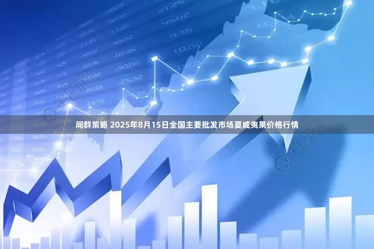 间群策略 2025年8月15日全国主要批发市场夏威夷果价格行情