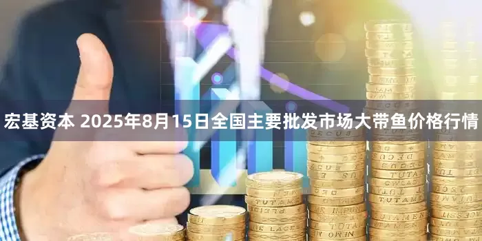 宏基资本 2025年8月15日全国主要批发市场大带鱼价格行情