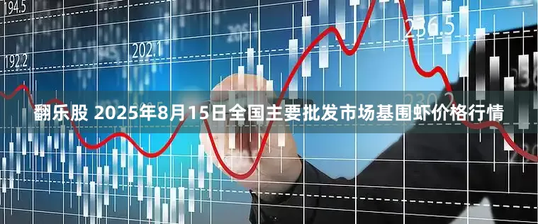 翻乐股 2025年8月15日全国主要批发市场基围虾价格行情