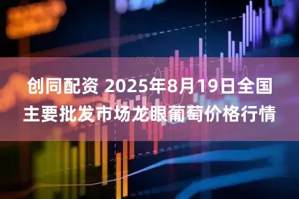 创同配资 2025年8月19日全国主要批发市场龙眼葡萄价格行情