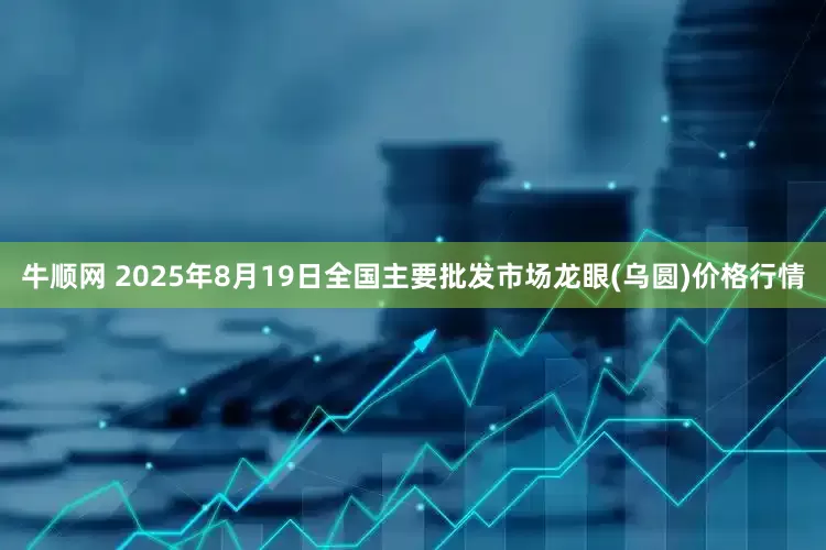 牛顺网 2025年8月19日全国主要批发市场龙眼(乌圆)价格行情