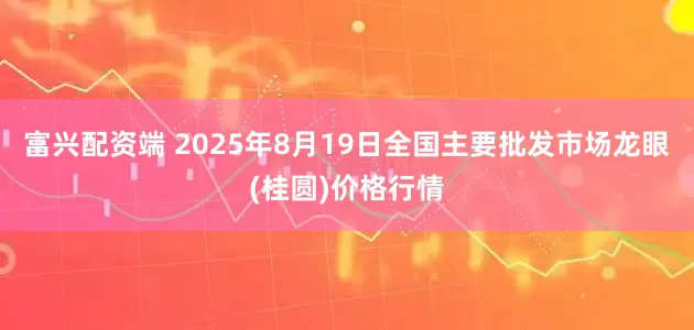 富兴配资端 2025年8月19日全国主要批发市场龙眼(桂圆)价格行情