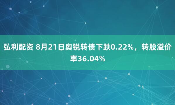 弘利配资 8月21日奥锐转债下跌0.22%，转股溢价率36.04%