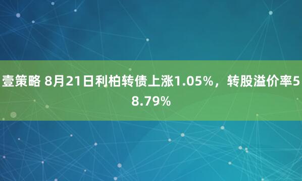 壹策略 8月21日利柏转债上涨1.05%，转股溢价率58.79%