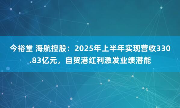 今裕堂 海航控股：2025年上半年实现营收330.83亿元，自贸港红利激发业绩潜能