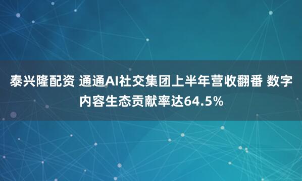 泰兴隆配资 通通AI社交集团上半年营收翻番 数字内容生态贡献率达64.5%