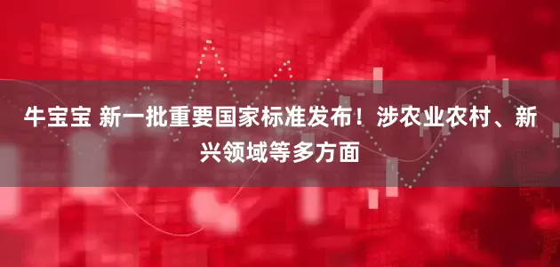 牛宝宝 新一批重要国家标准发布！涉农业农村、新兴领域等多方面