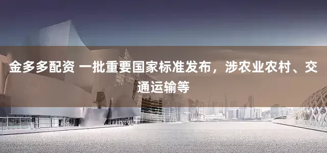金多多配资 一批重要国家标准发布，涉农业农村、交通运输等