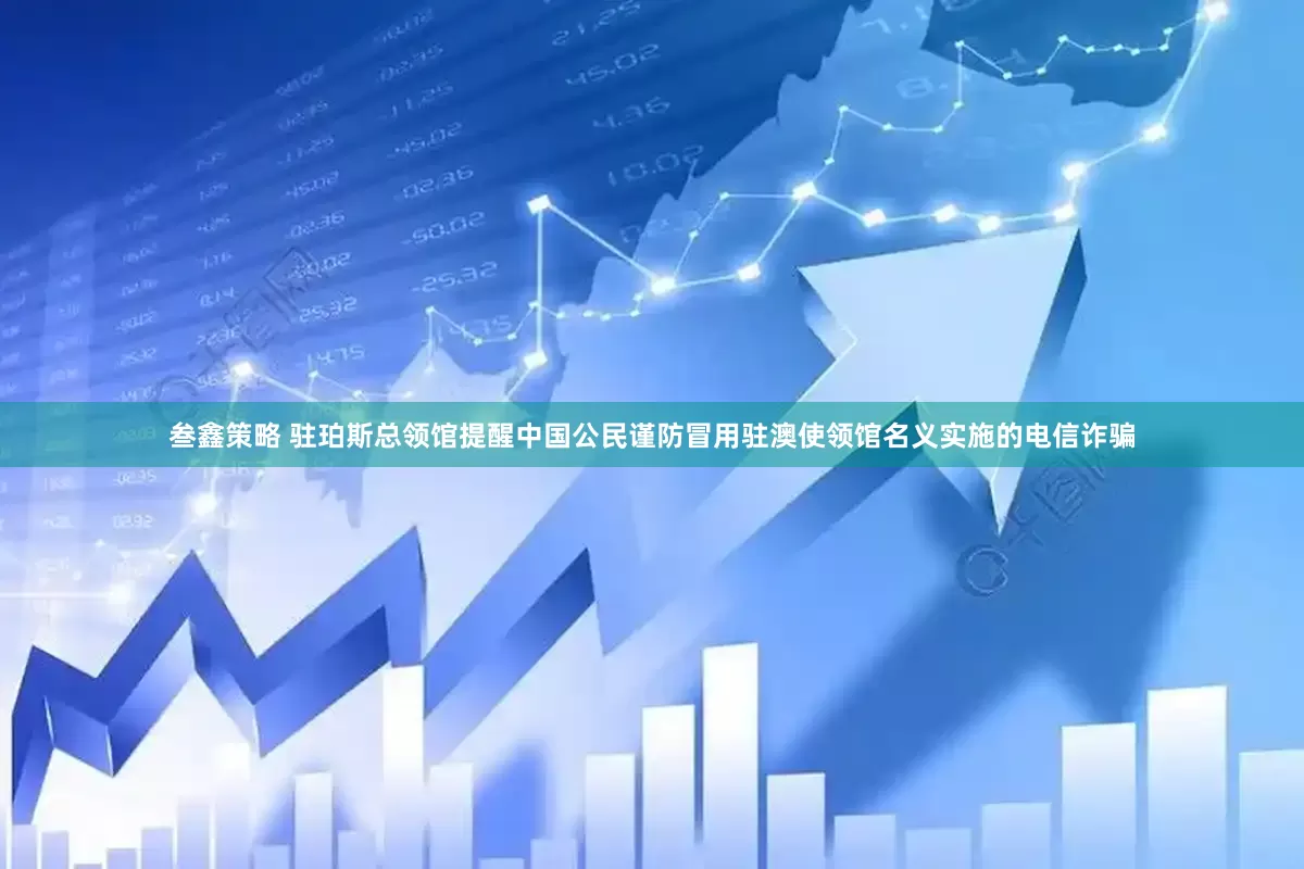 叁鑫策略 驻珀斯总领馆提醒中国公民谨防冒用驻澳使领馆名义实施的电信诈骗