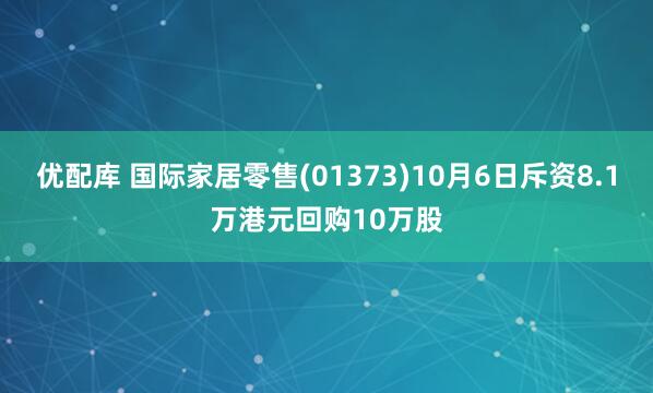 优配库 国际家居零售(01373)10月6日斥资8.1万港元回购10万股