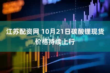 江苏配资网 10月21日碳酸锂现货价格持续上行