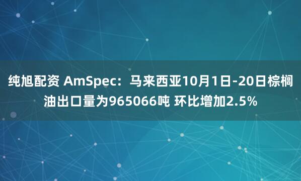 纯旭配资 AmSpec：马来西亚10月1日-20日棕榈油出口量为965066吨 环比增加2.5%