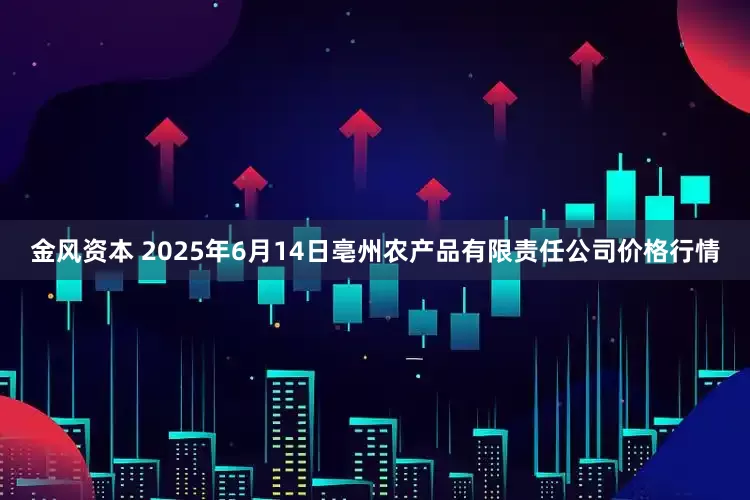 金风资本 2025年6月14日亳州农产品有限责任公司价格行情