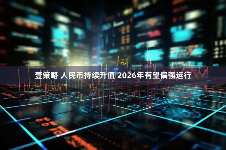 壹策略 人民币持续升值 2026年有望偏强运行