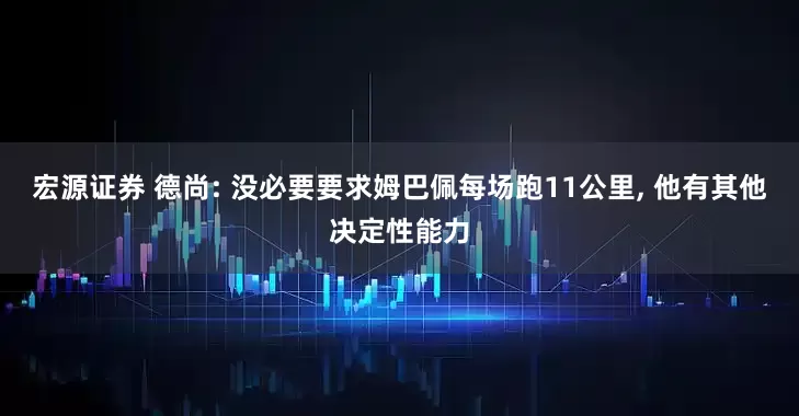 宏源证券 德尚: 没必要要求姆巴佩每场跑11公里, 他有其他决定性能力