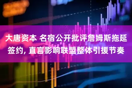 大唐资本 名宿公开批评詹姆斯拖延签约, 直言影响联盟整体引援节奏
