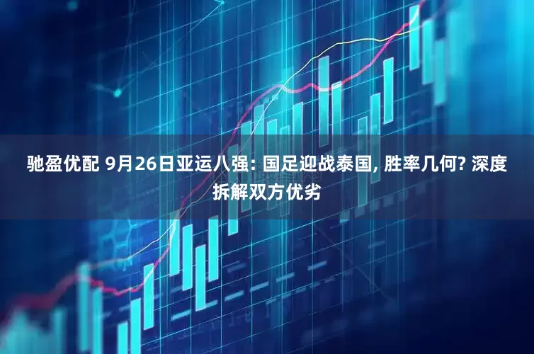 驰盈优配 9月26日亚运八强: 国足迎战泰国, 胜率几何? 深度拆解双方优劣