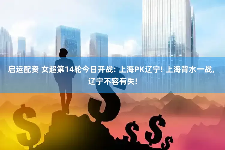 启运配资 女超第14轮今日开战: 上海PK辽宁! 上海背水一战, 辽宁不容有失!